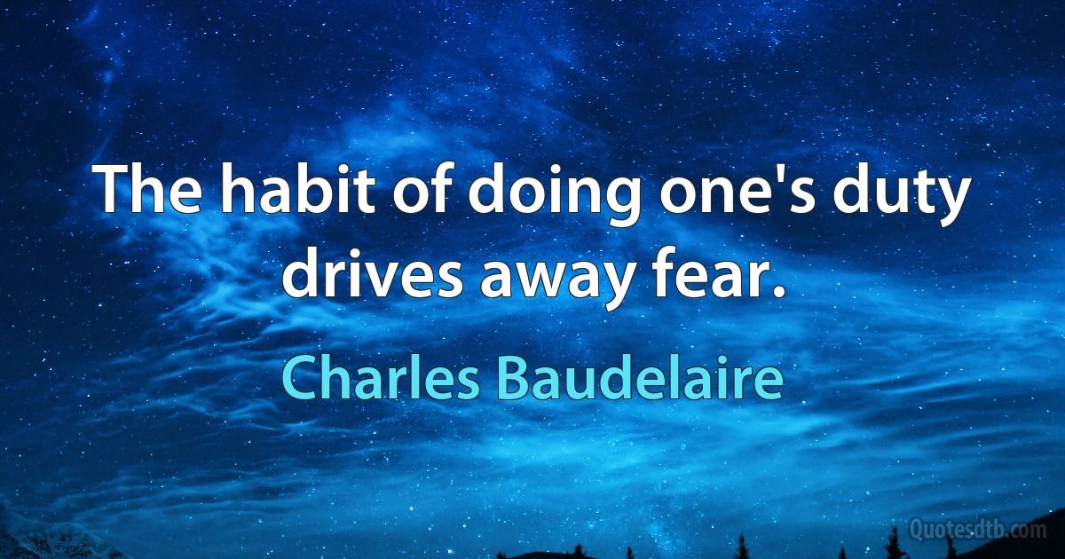 The habit of doing one's duty drives away fear. (Charles Baudelaire)