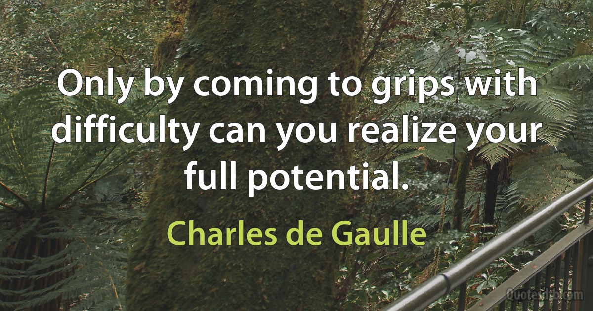 Only by coming to grips with difficulty can you realize your full potential. (Charles de Gaulle)