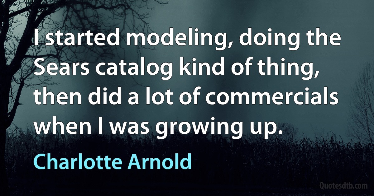 I started modeling, doing the Sears catalog kind of thing, then did a lot of commercials when I was growing up. (Charlotte Arnold)