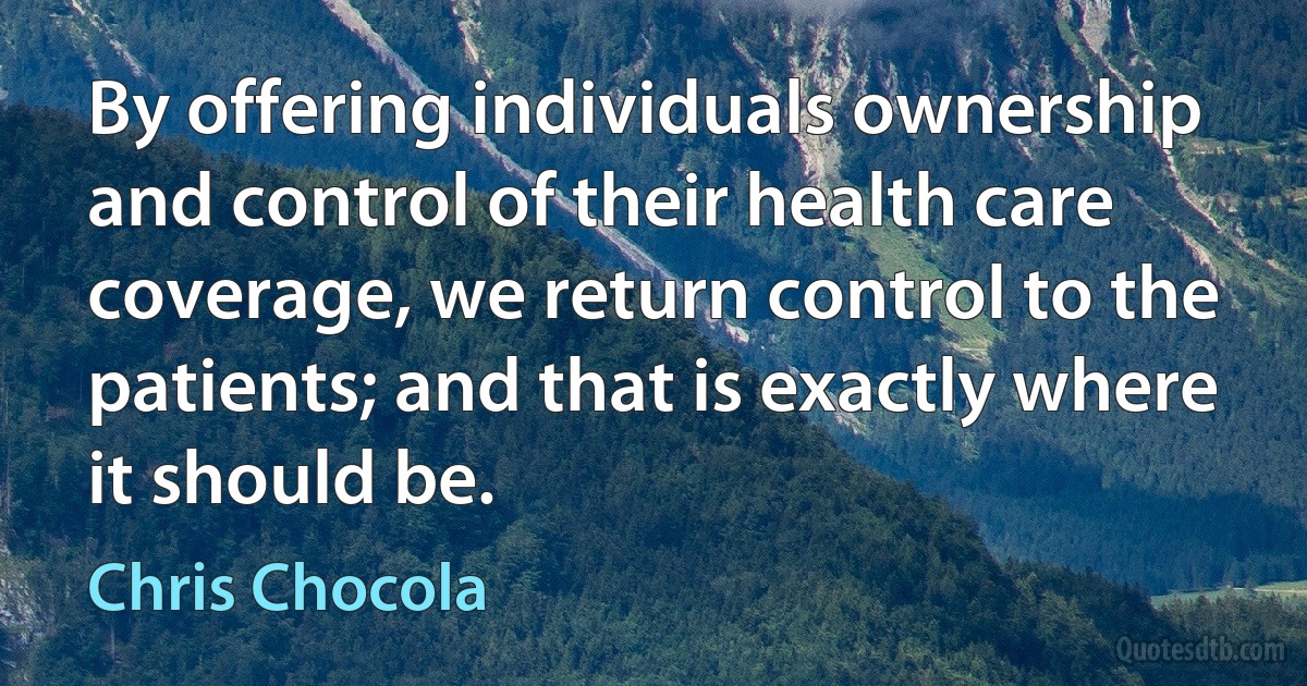 By offering individuals ownership and control of their health care coverage, we return control to the patients; and that is exactly where it should be. (Chris Chocola)