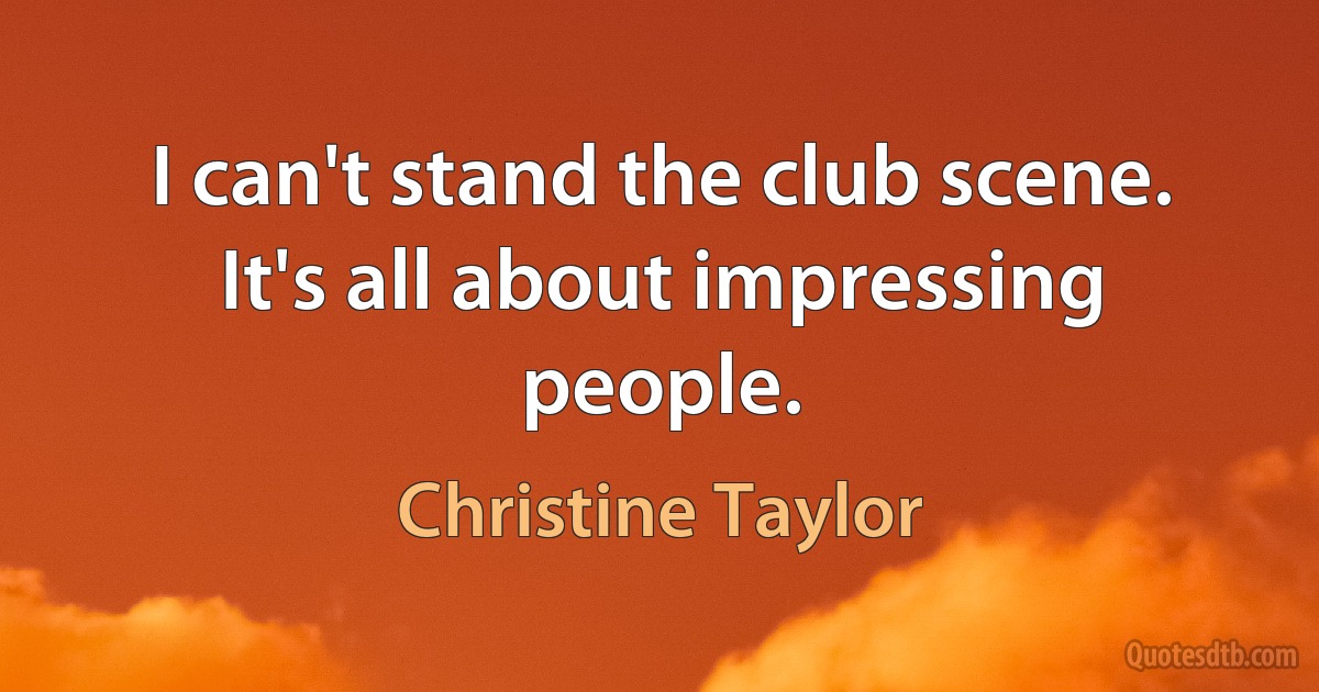 I can't stand the club scene. It's all about impressing people. (Christine Taylor)