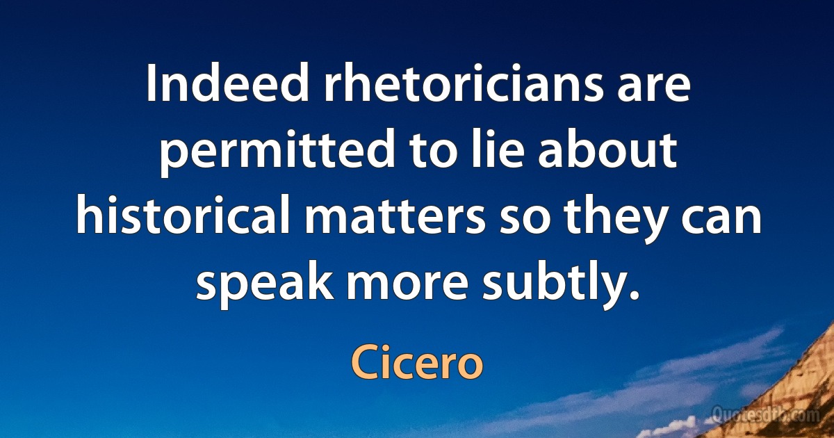 Indeed rhetoricians are permitted to lie about historical matters so they can speak more subtly. (Cicero)