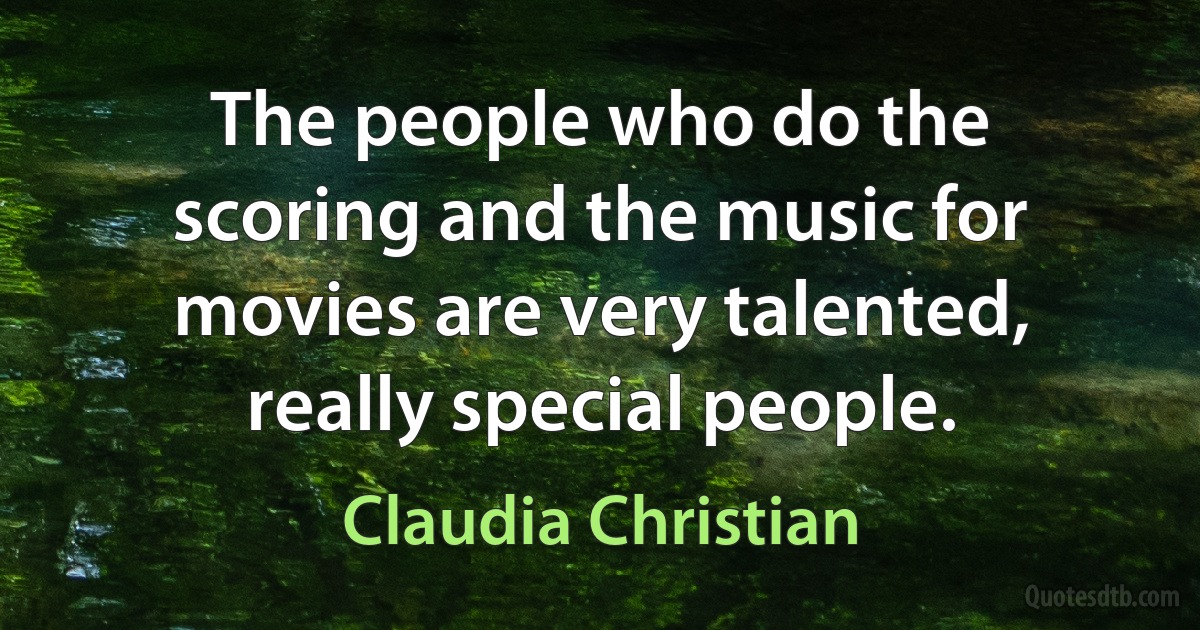 The people who do the scoring and the music for movies are very talented, really special people. (Claudia Christian)