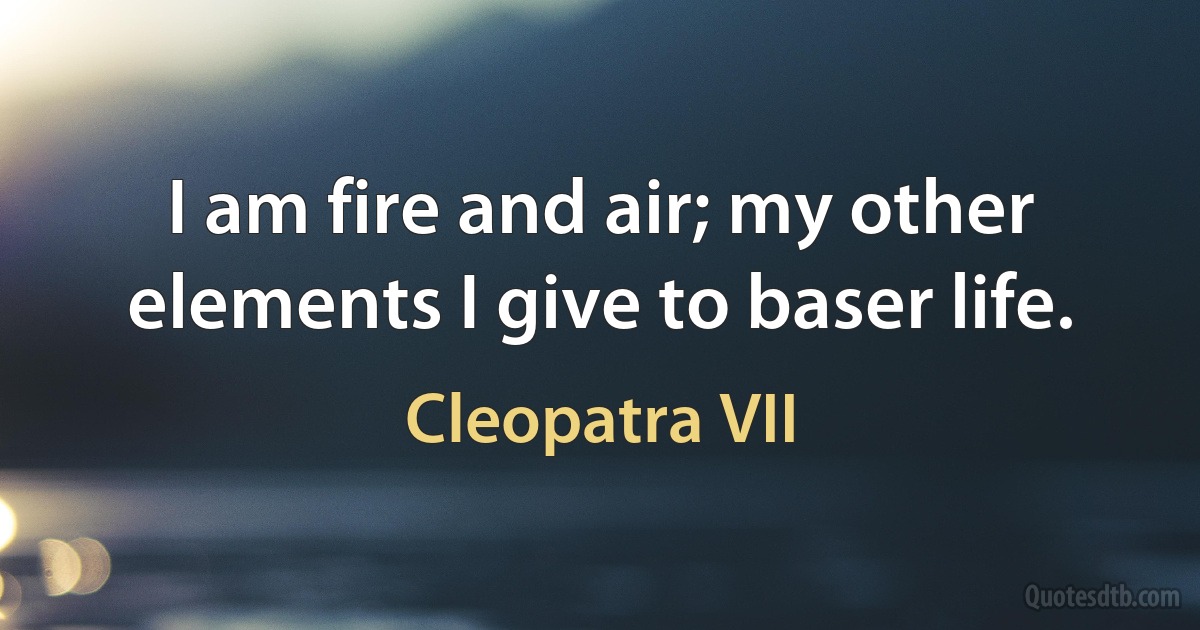 I am fire and air; my other elements I give to baser life. (Cleopatra VII)