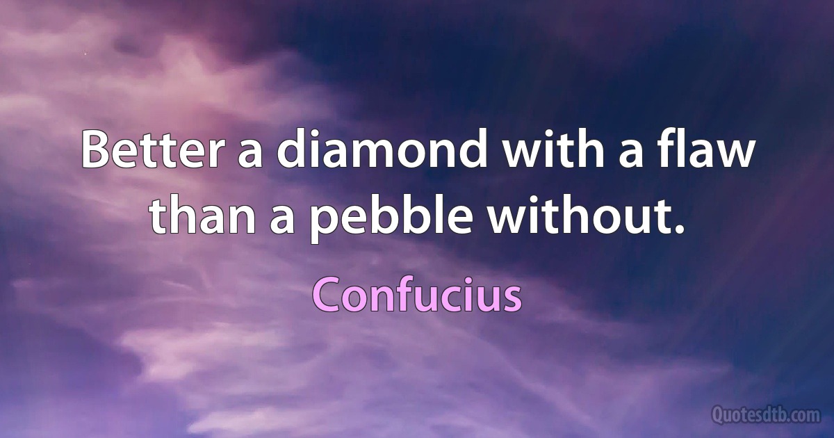 Better a diamond with a flaw than a pebble without. (Confucius)