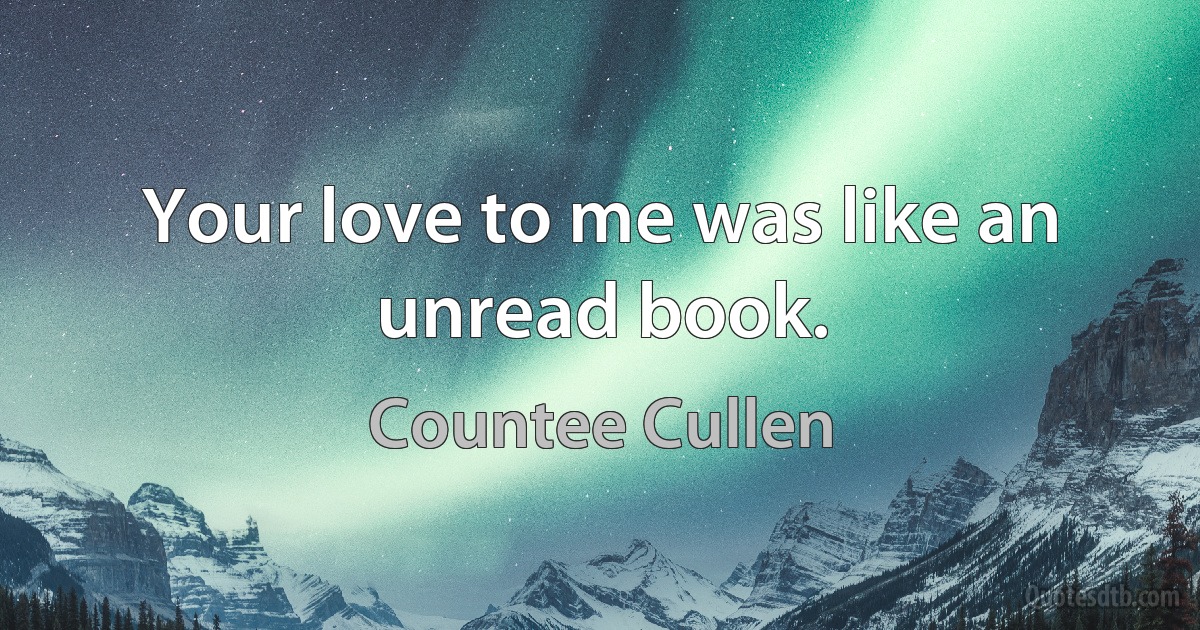 Your love to me was like an unread book. (Countee Cullen)