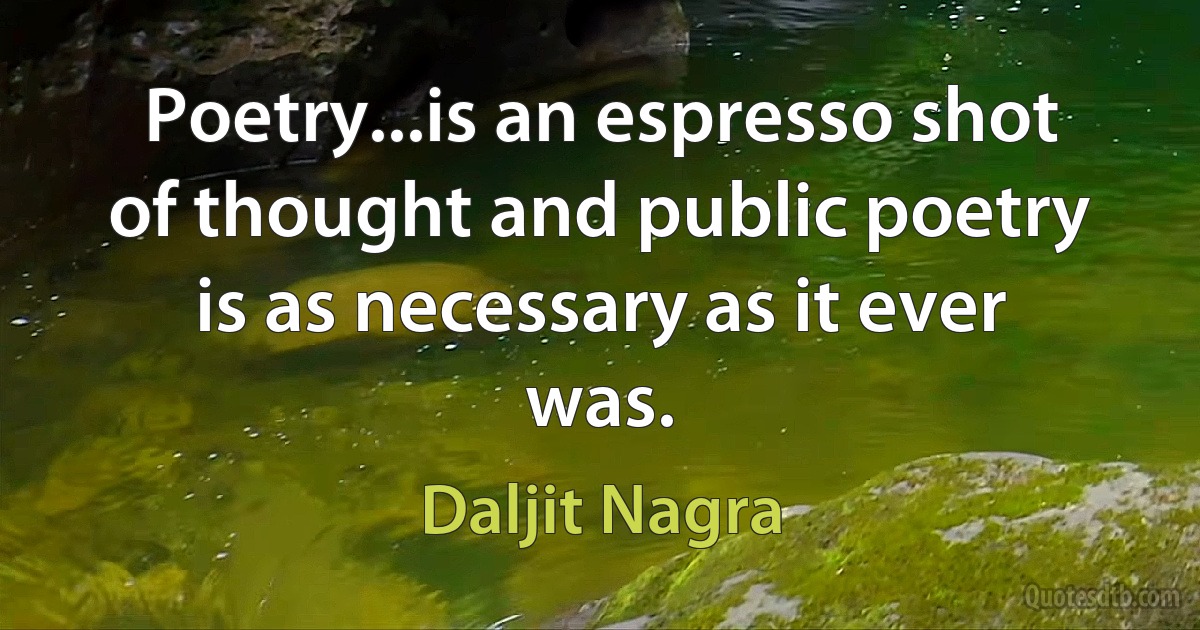 Poetry...is an espresso shot of thought and public poetry is as necessary as it ever was. (Daljit Nagra)