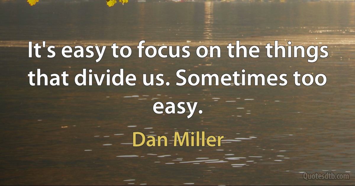 It's easy to focus on the things that divide us. Sometimes too easy. (Dan Miller)