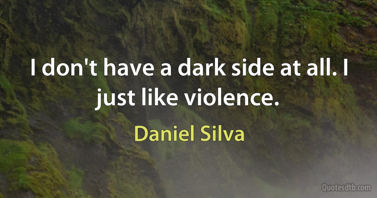 I don't have a dark side at all. I just like violence. (Daniel Silva)