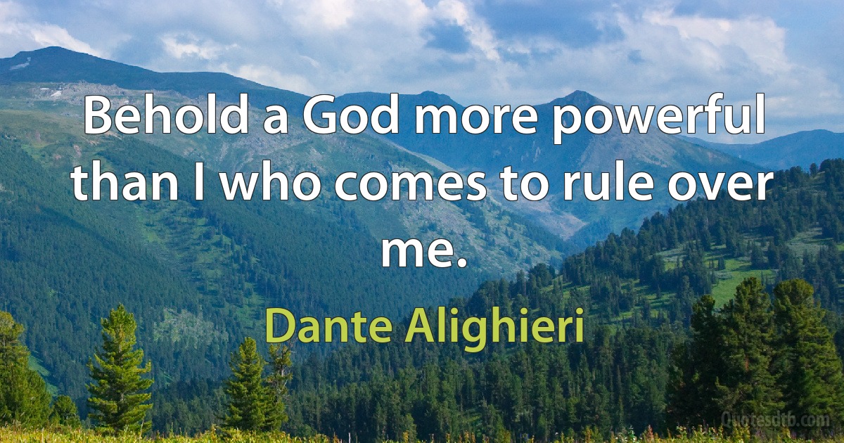 Behold a God more powerful than I who comes to rule over me. (Dante Alighieri)