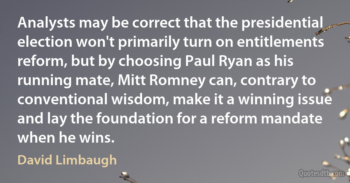 Analysts may be correct that the presidential election won't primarily turn on entitlements reform, but by choosing Paul Ryan as his running mate, Mitt Romney can, contrary to conventional wisdom, make it a winning issue and lay the foundation for a reform mandate when he wins. (David Limbaugh)