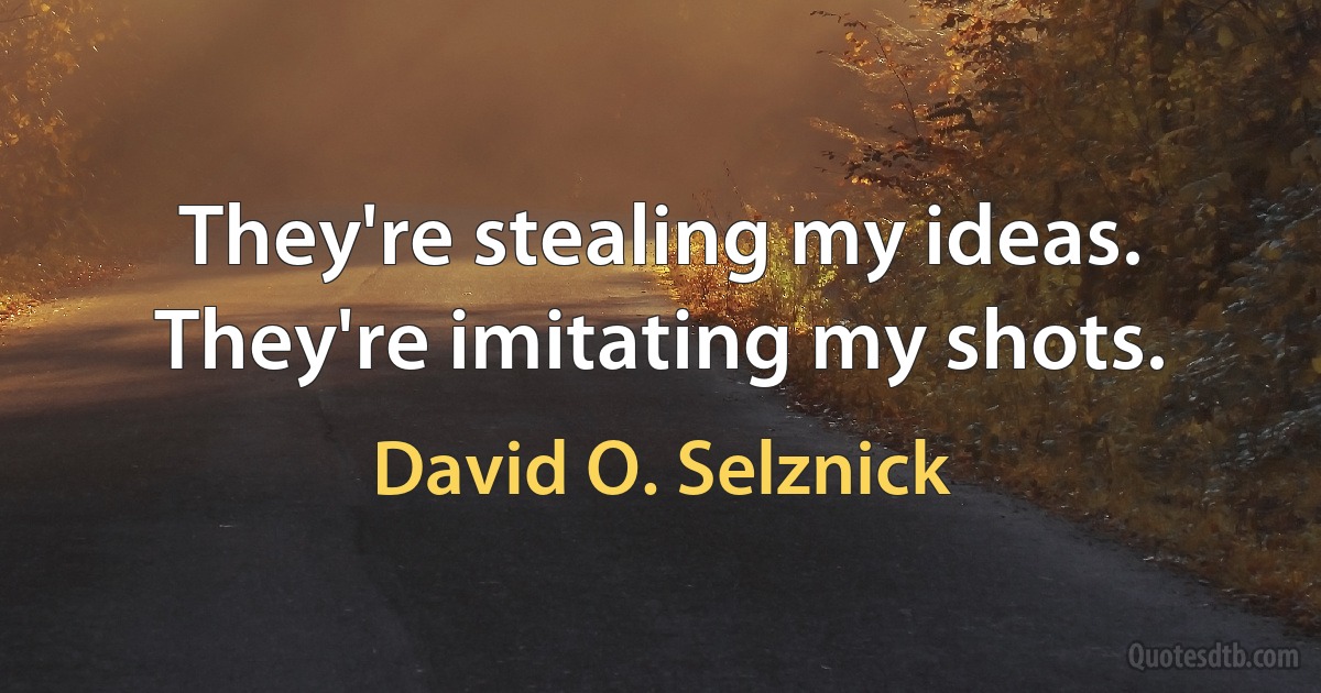 They're stealing my ideas. They're imitating my shots. (David O. Selznick)