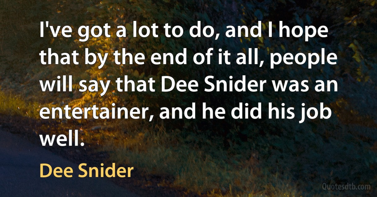 I've got a lot to do, and I hope that by the end of it all, people will say that Dee Snider was an entertainer, and he did his job well. (Dee Snider)