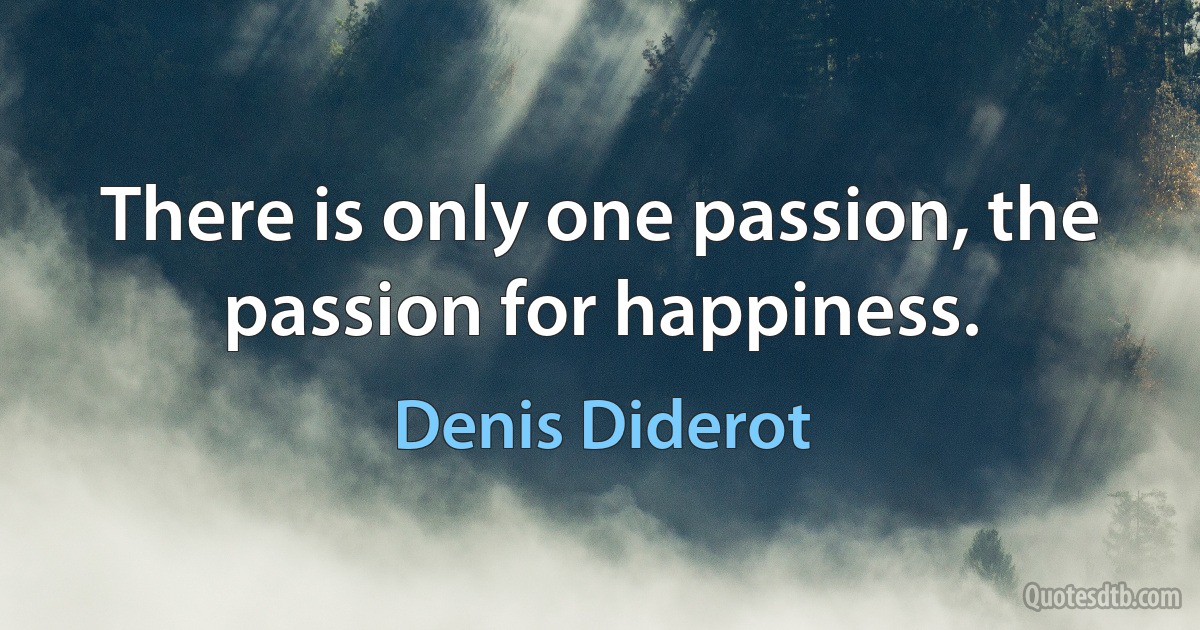 There is only one passion, the passion for happiness. (Denis Diderot)