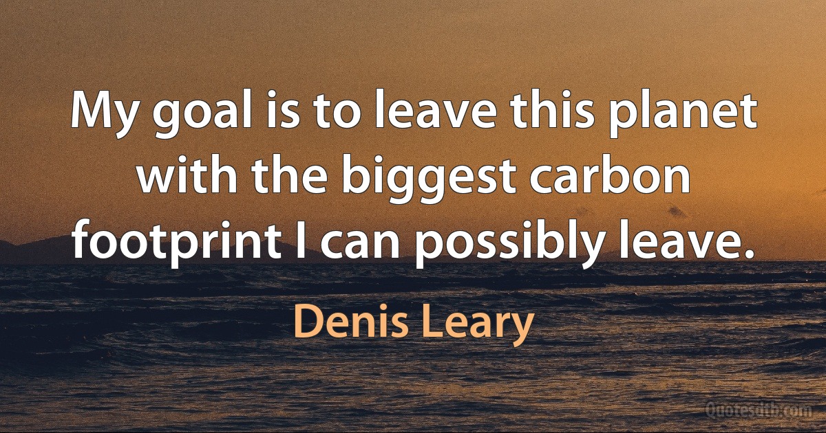 My goal is to leave this planet with the biggest carbon footprint I can possibly leave. (Denis Leary)