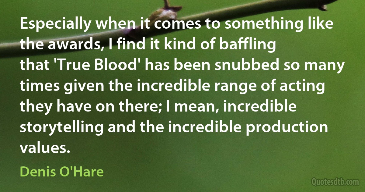 Especially when it comes to something like the awards, I find it kind of baffling that 'True Blood' has been snubbed so many times given the incredible range of acting they have on there; I mean, incredible storytelling and the incredible production values. (Denis O'Hare)