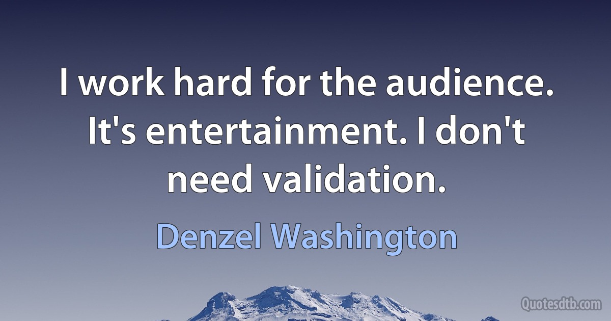 I work hard for the audience. It's entertainment. I don't need validation. (Denzel Washington)