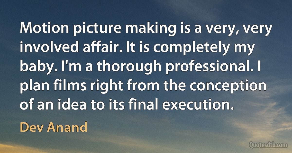 Motion picture making is a very, very involved affair. It is completely my baby. I'm a thorough professional. I plan films right from the conception of an idea to its final execution. (Dev Anand)