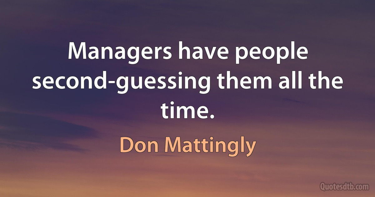 Managers have people second-guessing them all the time. (Don Mattingly)