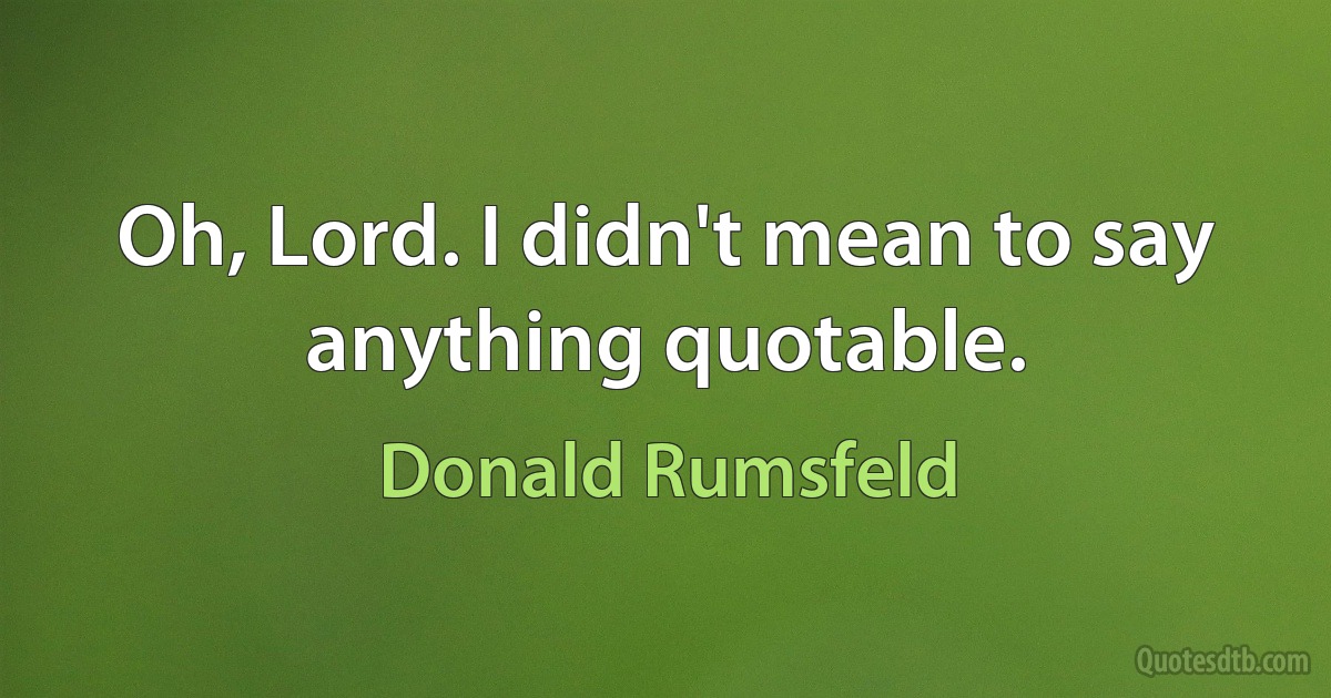 Oh, Lord. I didn't mean to say anything quotable. (Donald Rumsfeld)