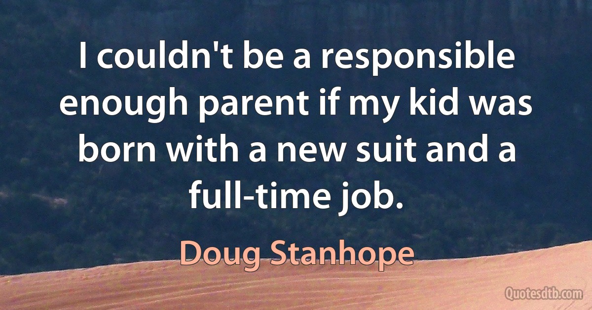 I couldn't be a responsible enough parent if my kid was born with a new suit and a full-time job. (Doug Stanhope)