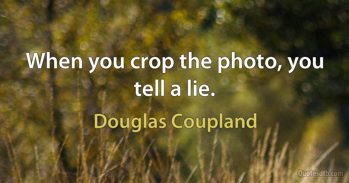 When you crop the photo, you tell a lie. (Douglas Coupland)