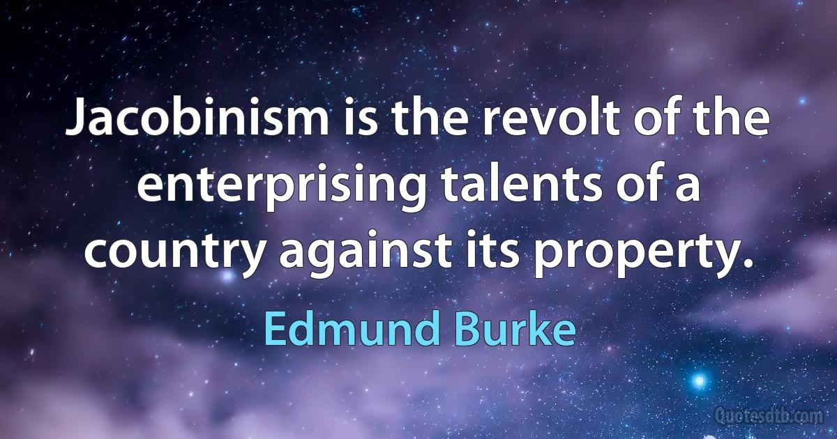 Jacobinism is the revolt of the enterprising talents of a country against its property. (Edmund Burke)