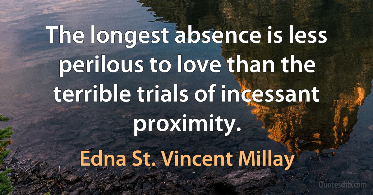 The longest absence is less perilous to love than the terrible trials of incessant proximity. (Edna St. Vincent Millay)