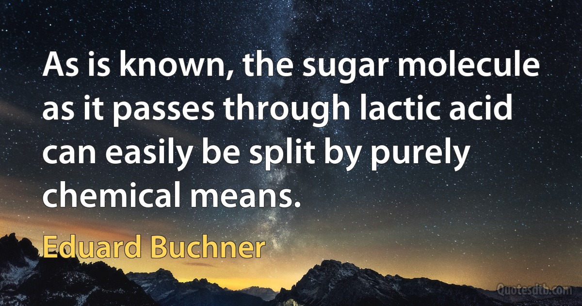 As is known, the sugar molecule as it passes through lactic acid can easily be split by purely chemical means. (Eduard Buchner)