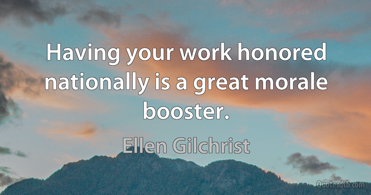 Having your work honored nationally is a great morale booster. (Ellen Gilchrist)