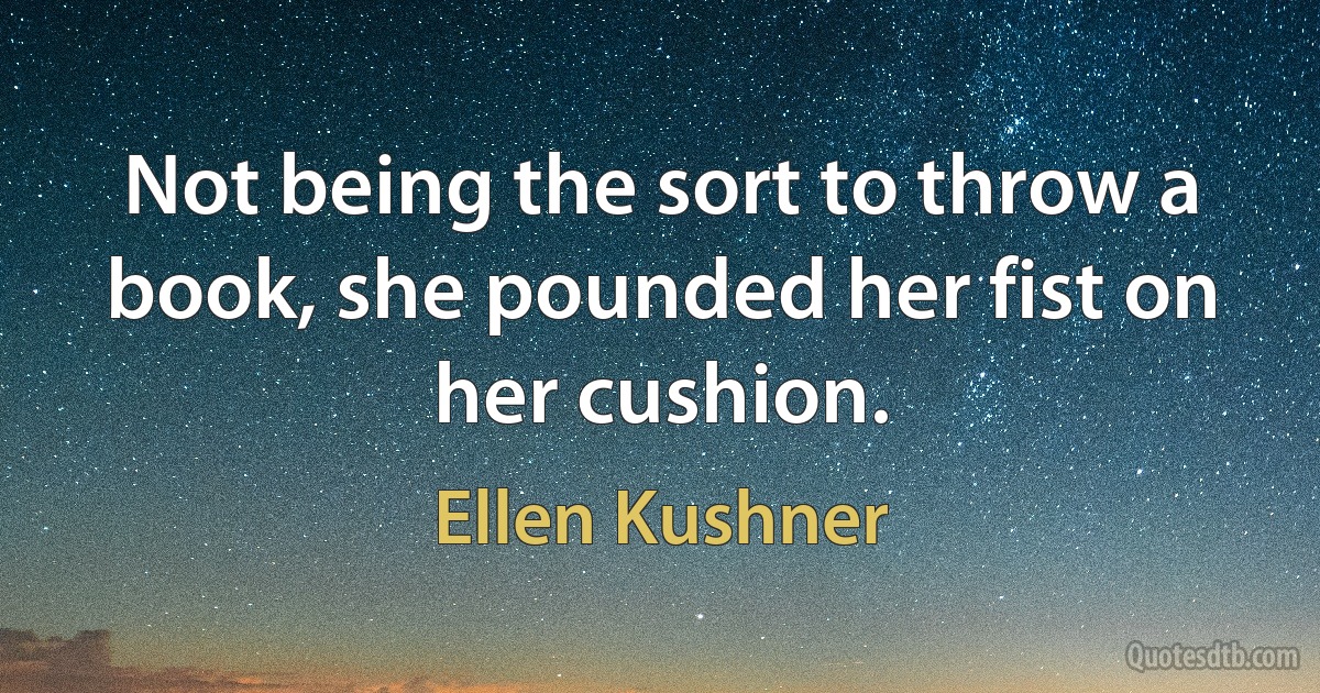 Not being the sort to throw a book, she pounded her fist on her cushion. (Ellen Kushner)