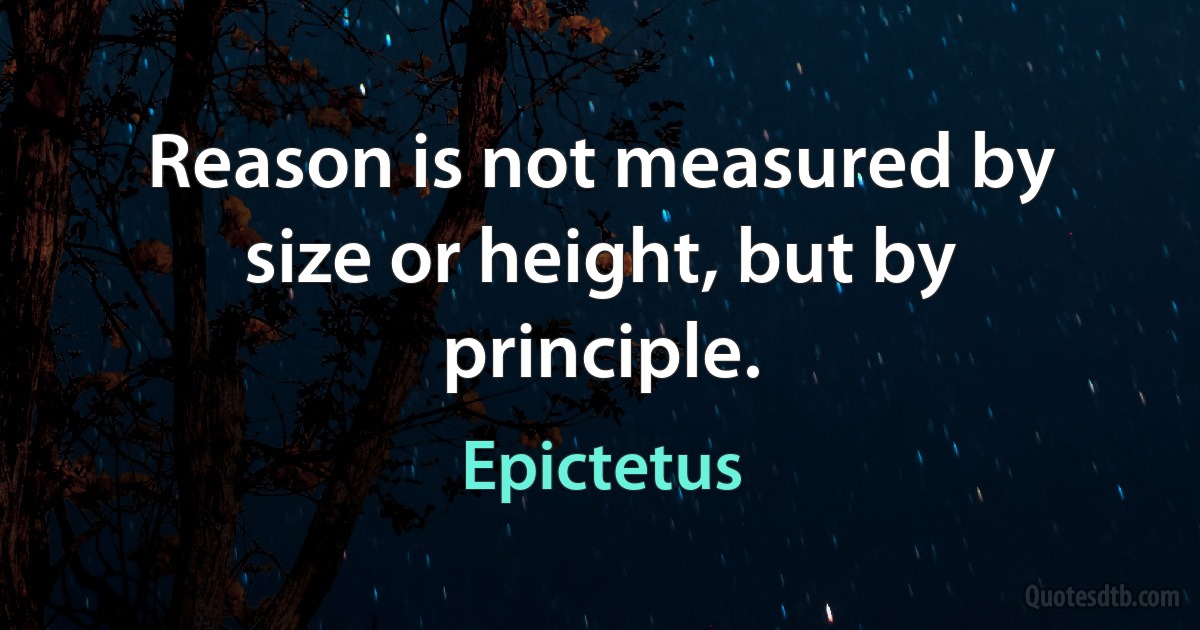 Reason is not measured by size or height, but by principle. (Epictetus)