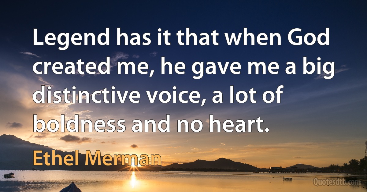 Legend has it that when God created me, he gave me a big distinctive voice, a lot of boldness and no heart. (Ethel Merman)