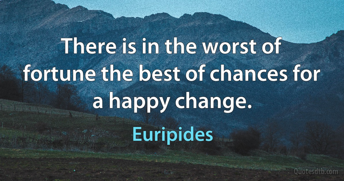 There is in the worst of fortune the best of chances for a happy change. (Euripides)