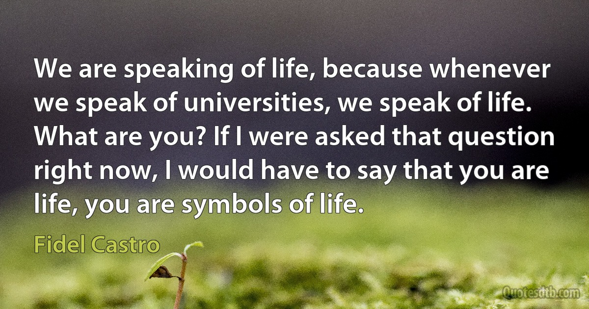 We are speaking of life, because whenever we speak of universities, we speak of life.
What are you? If I were asked that question right now, I would have to say that you are life, you are symbols of life. (Fidel Castro)