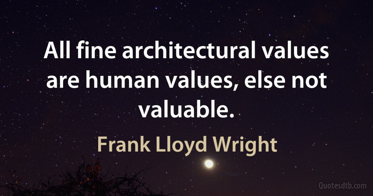 All fine architectural values are human values, else not valuable. (Frank Lloyd Wright)