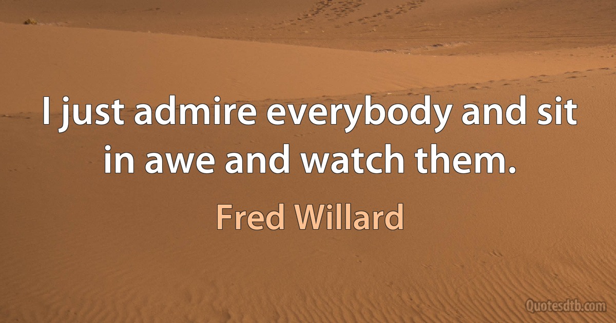 I just admire everybody and sit in awe and watch them. (Fred Willard)