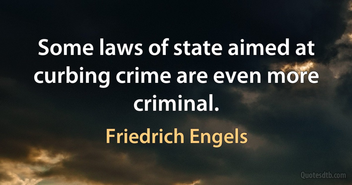 Some laws of state aimed at curbing crime are even more criminal. (Friedrich Engels)