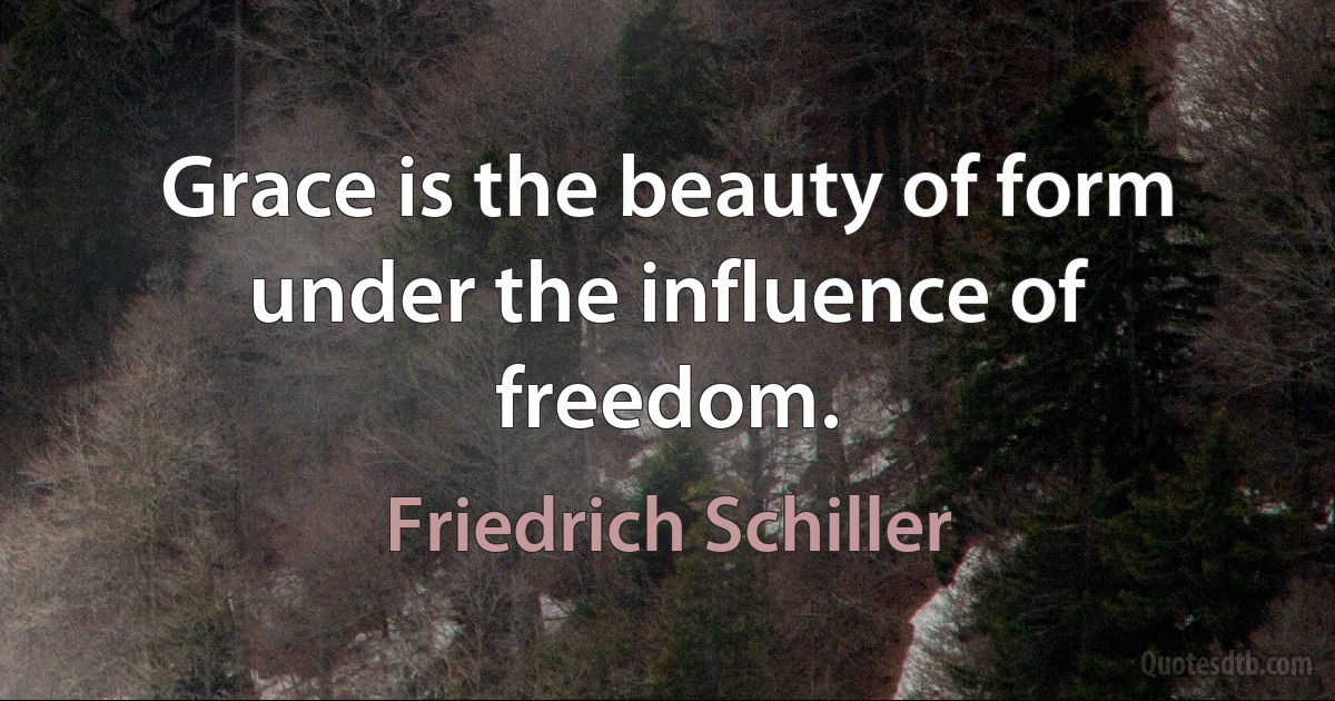 Grace is the beauty of form under the influence of freedom. (Friedrich Schiller)