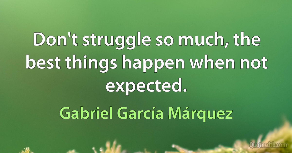 Don't struggle so much, the best things happen when not expected. (Gabriel García Márquez)