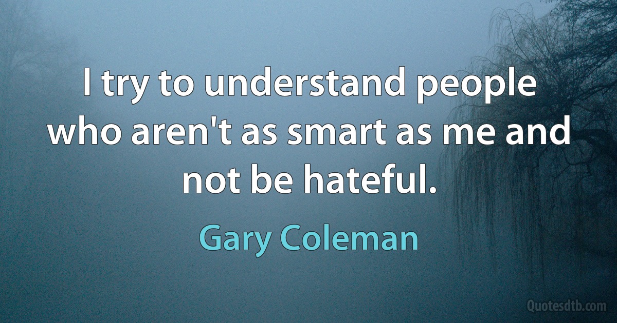 I try to understand people who aren't as smart as me and not be hateful. (Gary Coleman)