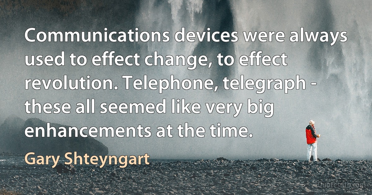 Communications devices were always used to effect change, to effect revolution. Telephone, telegraph - these all seemed like very big enhancements at the time. (Gary Shteyngart)