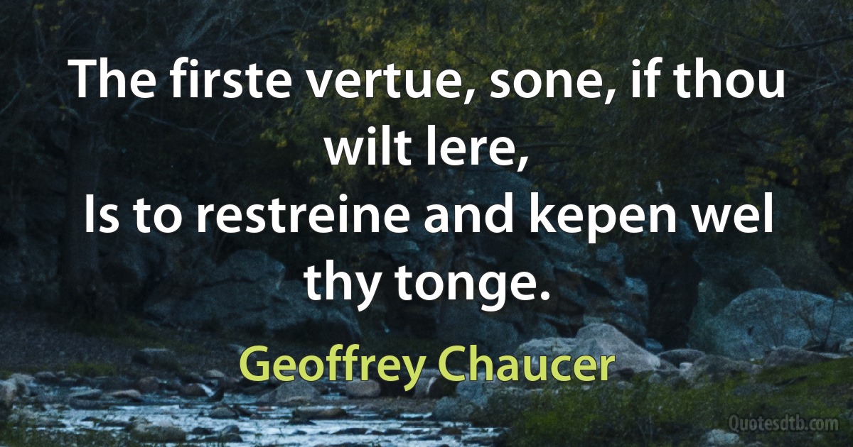 The firste vertue, sone, if thou wilt lere,
Is to restreine and kepen wel thy tonge. (Geoffrey Chaucer)