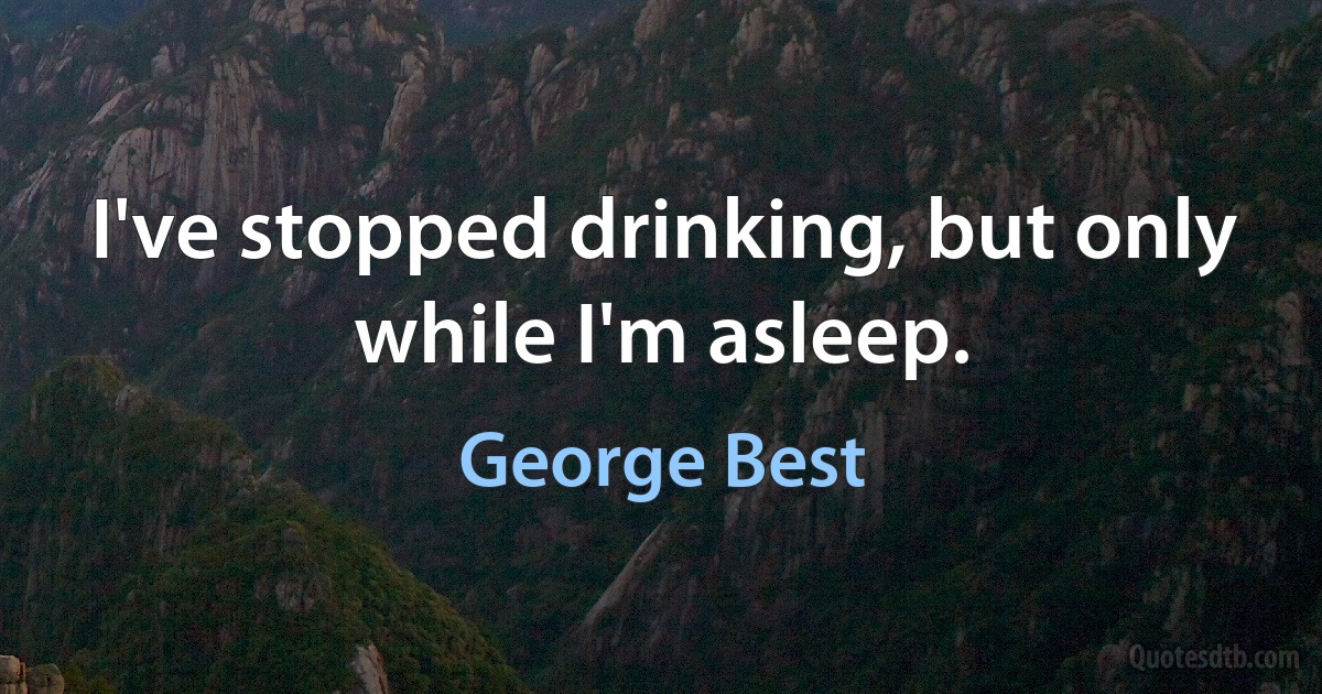 I've stopped drinking, but only while I'm asleep. (George Best)