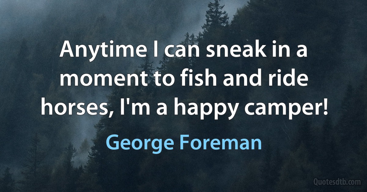 Anytime I can sneak in a moment to fish and ride horses, I'm a happy camper! (George Foreman)