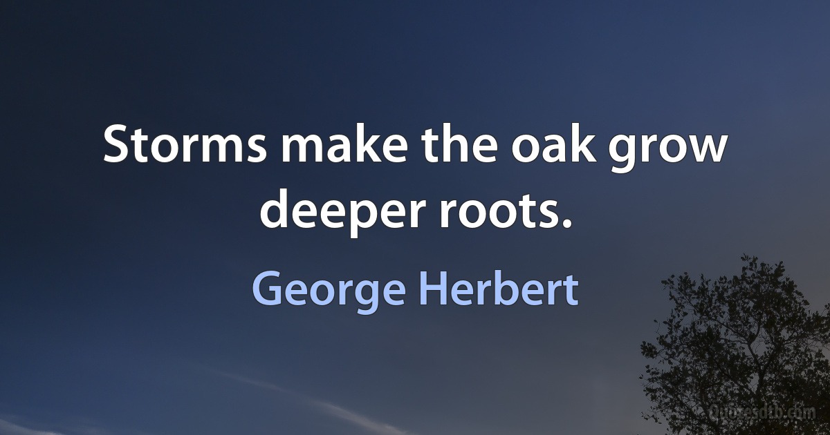 Storms make the oak grow deeper roots. (George Herbert)