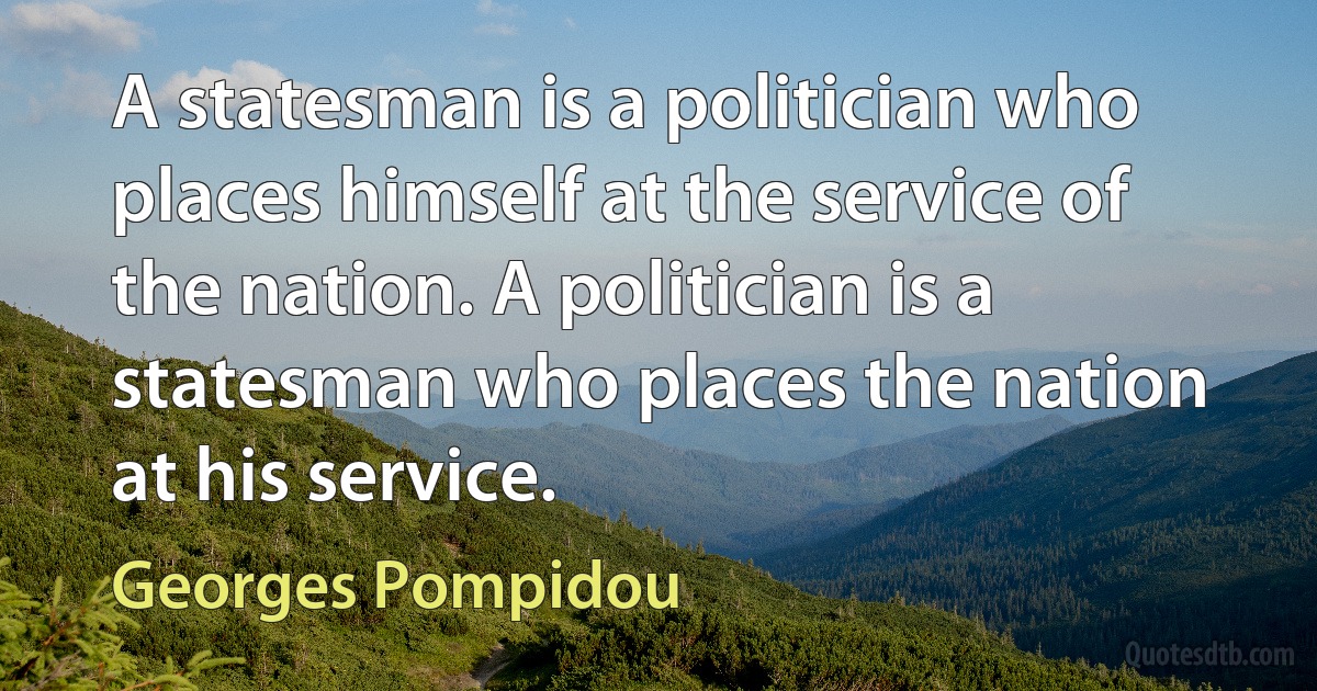 A statesman is a politician who places himself at the service of the nation. A politician is a statesman who places the nation at his service. (Georges Pompidou)