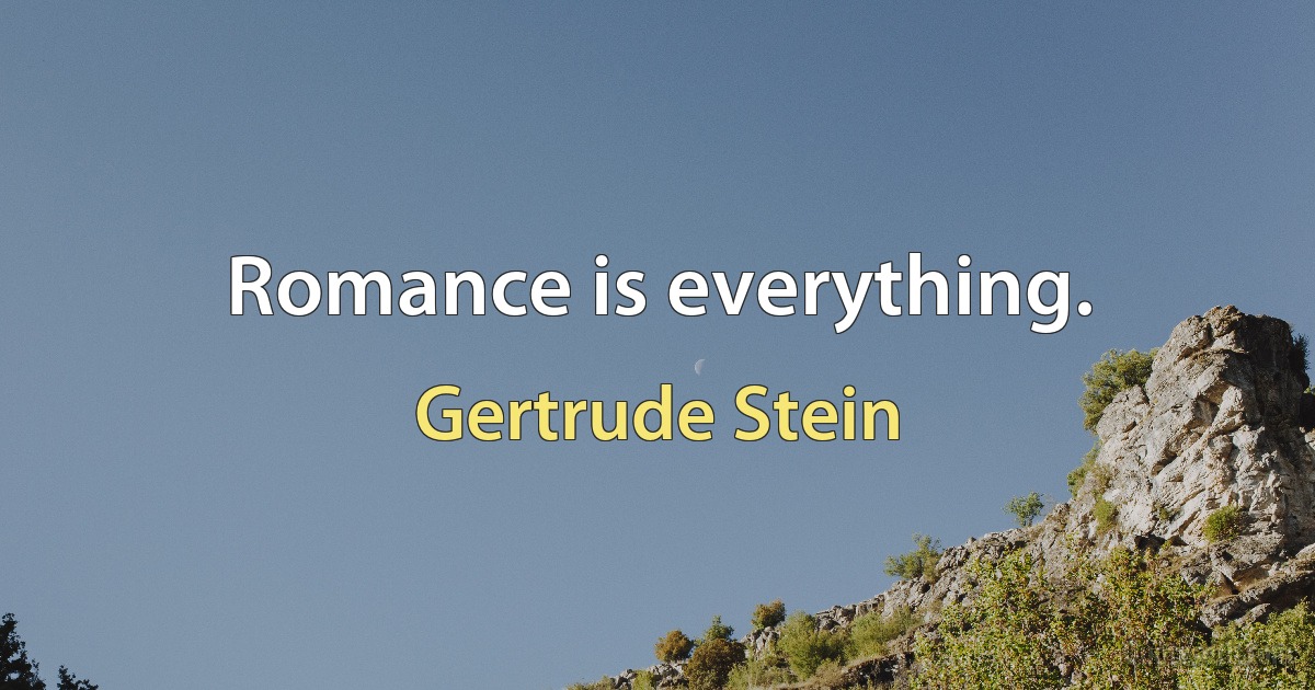 Romance is everything. (Gertrude Stein)