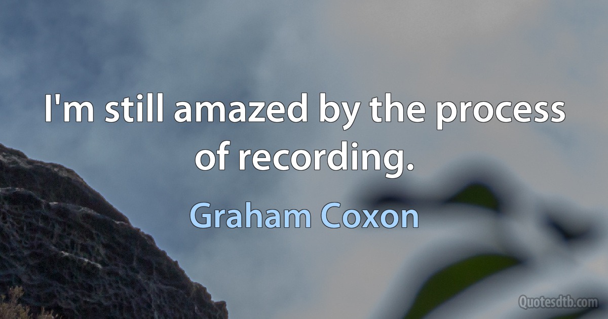 I'm still amazed by the process of recording. (Graham Coxon)