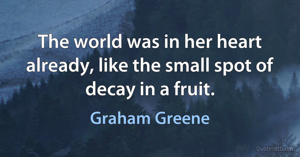 The world was in her heart already, like the small spot of decay in a fruit. (Graham Greene)